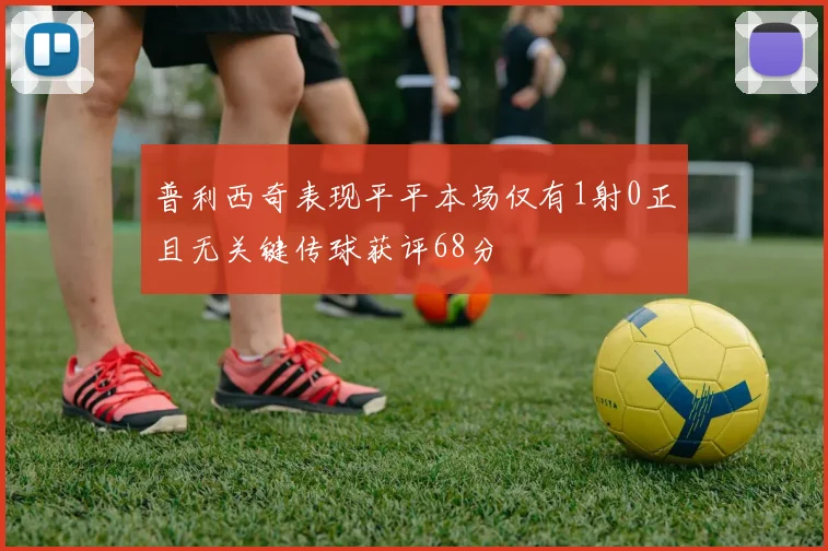 普利西奇表现平平本场仅有1射0正且无关键传球获评68分