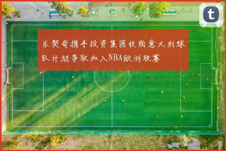 东契奇携手投资集团收购意大利球队计划争取加入NBA欧洲联赛