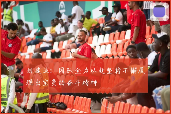 刘建业：团队全力以赴坚持不懈展现出宝贵的奋斗精神