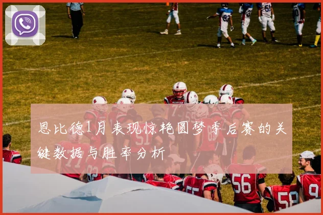 恩比德1月表现惊艳圆梦季后赛的关键数据与胜率分析