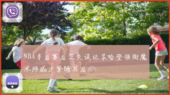 NBA季后赛后卫失误记录哈登领衔魔术师威少紧随其后