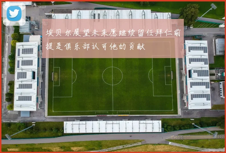 埃贝尔展望未来愿继续留任拜仁前提是俱乐部认可他的贡献