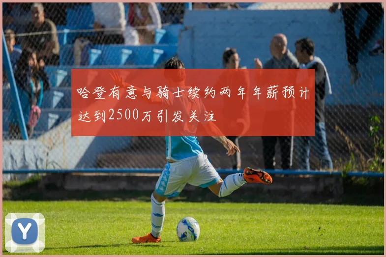 哈登有意与骑士续约两年年薪预计达到2500万引发关注