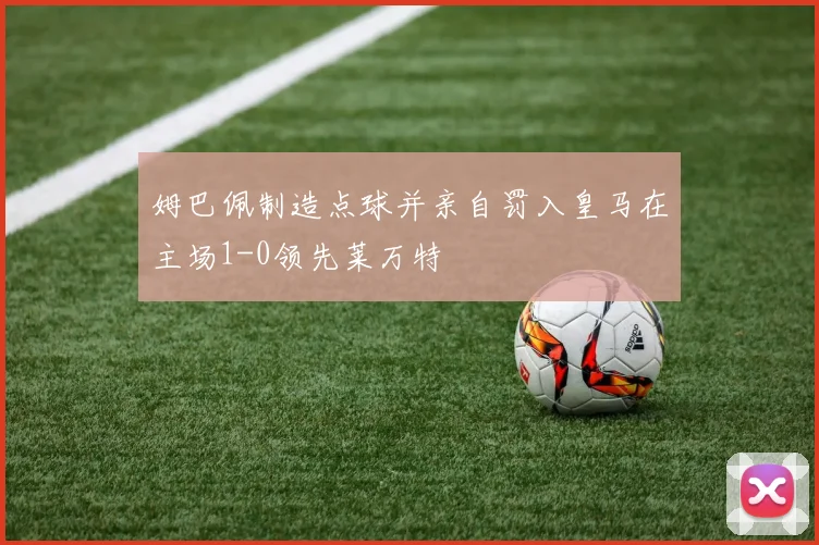 姆巴佩制造点球并亲自罚入皇马在主场1-0领先莱万特