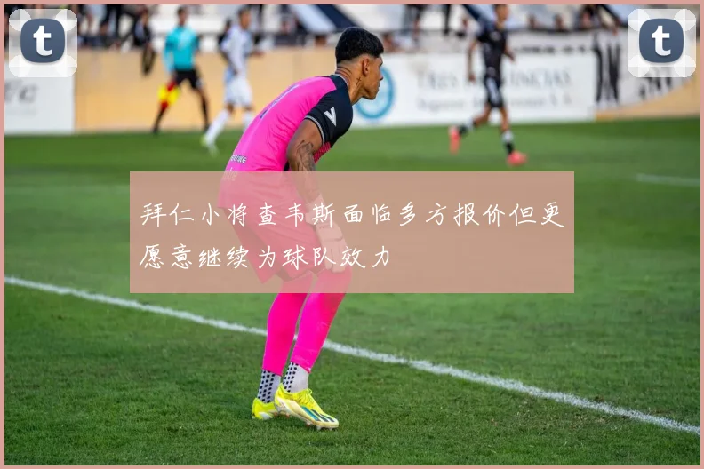 拜仁小将查韦斯面临多方报价但更愿意继续为球队效力