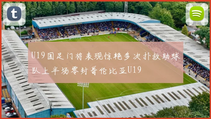 U19国足门将表现惊艳多次扑救助球队上半场零封哥伦比亚U19