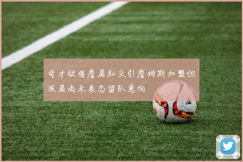 奇才欲借詹眉私交引詹姆斯加盟但浓眉尚未表态留队意向