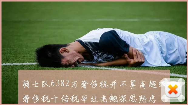 骑士队6382万奢侈税并不算高超级奢侈税十倍税率让老鲍深思熟虑