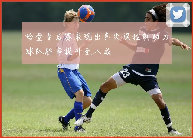 哈登季后赛表现出色失误控制助力球队胜率提升至八成