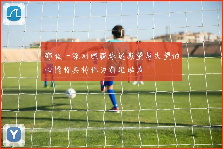 邵佳一深刻理解球迷期望与失望的心情将其转化为前进动力