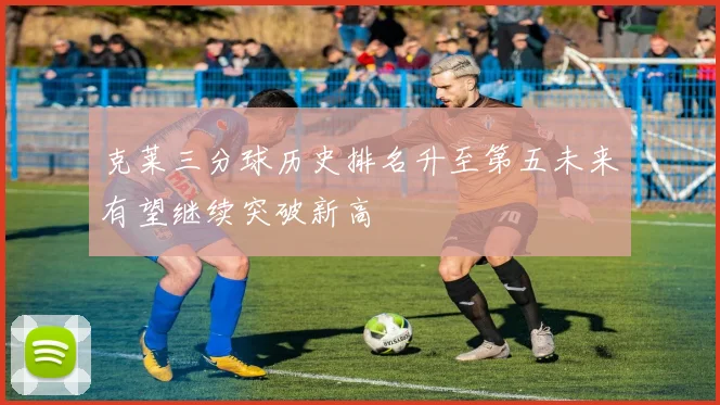 克莱三分球历史排名升至第五未来有望继续突破新高