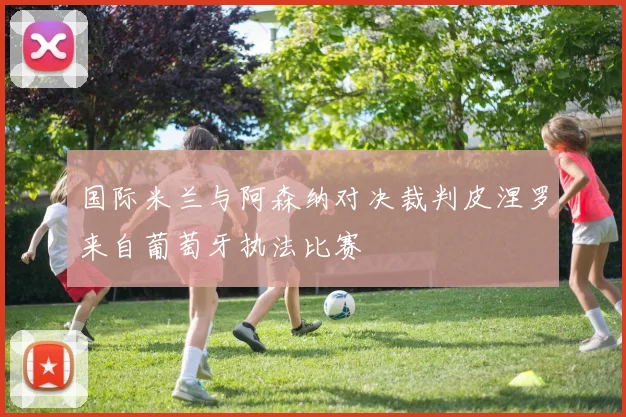 国际米兰与阿森纳对决裁判皮涅罗来自葡萄牙执法比赛