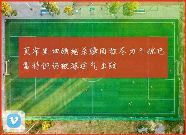 莫布里回顾绝杀瞬间称尽力干扰巴雷特但仍被球运气击败