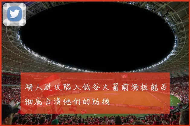 湖人进攻陷入低谷火箭前场板能否彻底击溃他们的防线