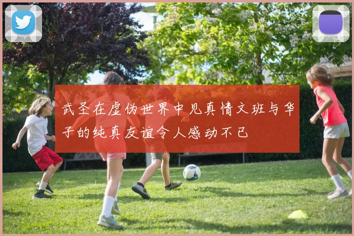 武圣在虚伪世界中见真情文班与华子的纯真友谊令人感动不已
