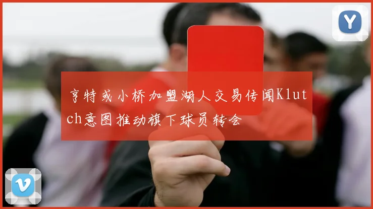 亨特或小桥加盟湖人交易传闻Klutch意图推动旗下球员转会
